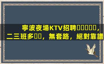 寧波夜場KTV招聘，二三班多，無套路，絕對靠譜多賺